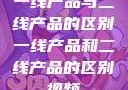 一线产品与二线产品的区别一线产品和二线产品的区别视频