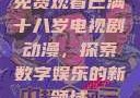 免费观看已满十八岁电视剧动漫，探索数字娱乐的新领域