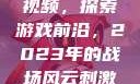 B站刺激战场视频，探索游戏前沿，2023年的战场风云刺激战场播放