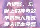 暴躁大妈荒野大镖客，荒野上的传奇故事暴躁大妈荒野大镖客免费观看