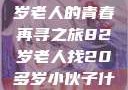 跨越岁月的寻觅，一位82岁老人的青春再寻之旅82岁老人找20多岁小伙子什么情况呢视频讲解