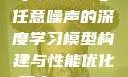 探索数字世界的奥秘，基于7x7x7与任意噪声的深度学习模型构建与性能优化研究7x7x7x7x任意槽2023基础