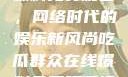 吃瓜群众在线爆料免费观看，网络时代的娱乐新风尚吃瓜群众在线爆料免费观看视频大全