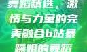 B站暴躁姐的舞蹈精选，激情与力量的完美融合b站暴躁姐的舞蹈精选有哪些