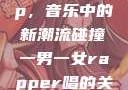 一男一女Rap，音乐中的新潮流碰撞一男一女rapper唱的关于星星的歌