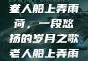 老人船上弄雨荷第十二集原文
老人船上弄雨荷，一段悠扬的岁月之歌老人船上弄雨荷第十二集原文阅读