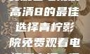 青柠影院，免费观看电视剧高清8的最佳选择青柠影院免费观看电视剧高清8倩女销魂
