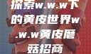探索w.w.w下的黄皮世界w.w.w黄皮磨菇招商