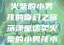 燃烧童话，卖火柴的小男孩的奇幻之旅荡漾童话卖火柴的小男孩小说