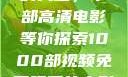 免费观看电影的天堂，千部高清电影等你探索1000部视频免费观看的电影国语