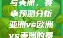 亚洲、欧洲与美洲，赛事预测分析亚洲vs欧洲vs美洲的赛事预测分析