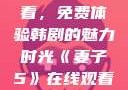 妻子5在线观看，免费体验韩剧的魅力时光《妻子5》在线观看免费韩剧全集