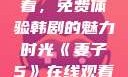 妻子5在线观看，免费体验韩剧的魅力时光《妻子5》在线观看免费韩剧全集