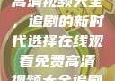 在线观看免费高清视频大全，追剧的新时代选择在线观看免费高清视频大全追剧网页