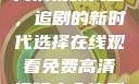 在线观看免费高清视频大全，追剧的新时代选择在线观看免费高清视频大全追剧网页