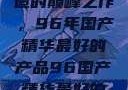 探索中国制造的巅峰之作，96年国产精华最好的产品96国产精华最好的产品有哪些