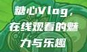 糖心Vlog，在线观看的魅力与乐趣