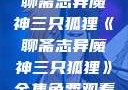 聊斋志异魔神三只狐狸《聊斋志异魔神三只狐狸》全集免费观看