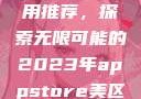 AppStore美区免费应用推荐，探索无限可能的2023年appstore美区免费2023破解
