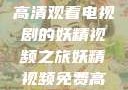 探索影视新领域，免费高清观看电视剧的妖精视频之旅妖精视频免费高清观看电视剧大全集