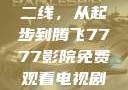 国产无线一线二线，从起步到腾飞7777影院免费观看电视剧大全