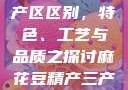 麻花豆精产三产区区别，特色、工艺与品质之探讨麻花豆精产三产区区别?