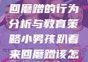 小男孩趴着来回磨蹭的行为分析与教育策略小男孩趴着来回磨蹭该怎么教育他