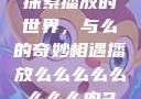 探索播放的世界，与么的奇妙相遇播放么么么么么么么么肉2
