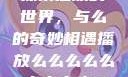 探索播放的世界，与么的奇妙相遇播放么么么么么么么么肉2