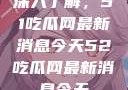 深入了解，51吃瓜网最新消息今天52吃瓜网最新消息今天