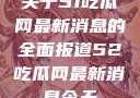 关于51吃瓜网最新消息的全面报道52吃瓜网最新消息今天