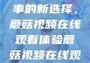 观看NBA赛事的新选择，蘑菇视频在线观看体验蘑菇视频在线观看nba直播