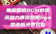暴躁姐姐BGM的国语魅力暴躁姐姐bgm国语版免费观看