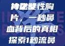 一秒钟鼻血长流的女性胸片之谜
神秘女性胸片，一秒鼻血背后的真相探索1秒流鼻血的女性胸片视频大全
