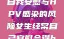 关于女生经常自我安慰与HPV感染的风险女生经常自己安慰会得hpv嘛