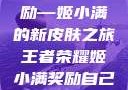 王者荣耀中的荣耀与自我奖励—姬小满的新皮肤之旅王者荣耀姬小满奖励自己的皮肤在线观看
