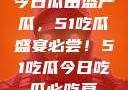 今日瓜田盛产瓜，51吃瓜盛宴必尝！51吃瓜今日吃瓜必吃莫