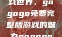 探索高清游戏世界，gogogo免费完整版游戏的魅力gogogo高清完整版