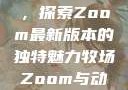 Zoom与动物的奇妙世界，探索Zoom最新版本的独特魅力牧场Zoom与动物Zoom最新版本