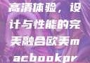 欧美版MacBook Pro高清体验，设计与性能的完美融合欧美macbookpro高清美国一红牲生活片