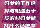 五十岁农村妇女的工作选择与机遇五十岁农村妇女能找什么活做胖女人Gry9