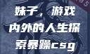 暴躁CSGO妹子，游戏内外的人生探索暴躁csgo妹子一