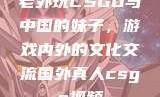老外玩CSGO与中国的妹子，游戏内外的文化交流国外真人csgo视频