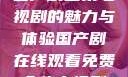 免费在线观看国产剧全集电视剧的魅力与体验国产剧在线观看免费全集电视剧网站