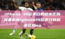 iPhone 14欧美日韩版本区别深度解析iphone14欧美日韩版本区别wa