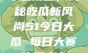今日瓜田，揭秘吃瓜新风尚51今日大瓜 每日大赛往期内容