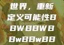 探索bbwbbwbbwbbw的世界，重新定义可能性BBWBBWBBwBBwBBWBBWBBWBBWHD