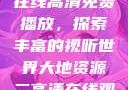 大地二资源在线高清免费播放，探索丰富的视听世界大地资源二高清在线观看播放大地