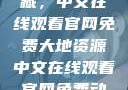 大地资源的宝藏，中文在线观看官网免费大地资源中文在线观看官网免费动漫