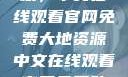 大地资源的宝藏，中文在线观看官网免费大地资源中文在线观看官网免费动漫
